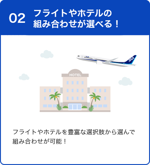 02 フライトやホテルの組み合わせが選べる！ フライトやホテルを豊富な選択肢から選んで組み合わせが可能！