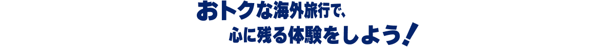 おトクな海外旅行で、心に残る体験をしよう！