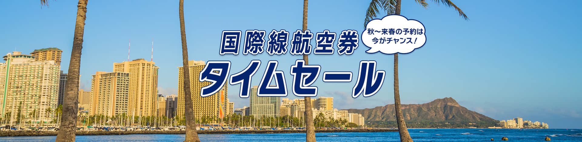 秋～来春の予約は今がチャンス！ 国際線航空券 タイムセール