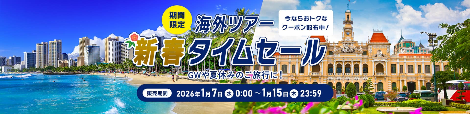 今ならおトクなクーポン配布中！期間限定 海外ツアー新春タイムセール  GWや夏休みのご旅行に！ 販売期間 2026年1月7日（水） 0:00 ～ 1月15日（木）23:59