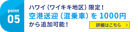 Point05 ハワイ（ワイキキ地区）限定！空港送迎（混乗車）を1000円から追加可能 詳細はこちら！
