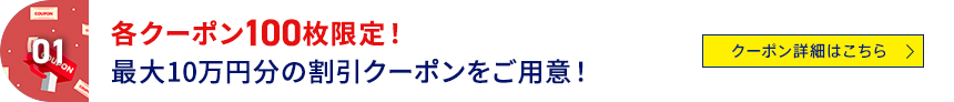 01 各クーポン100枚限定！最大10万円分の割引クーポンをご用意！ クーポン詳細はこちら