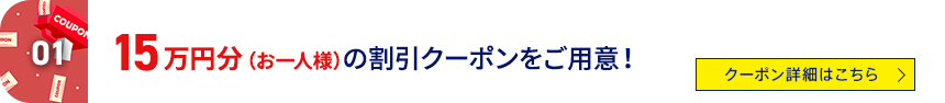 01 15万円分（お一人様）の割引クーポンをご用意！