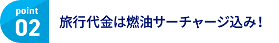 Point02 旅行代金は燃油サーチャージ込み！