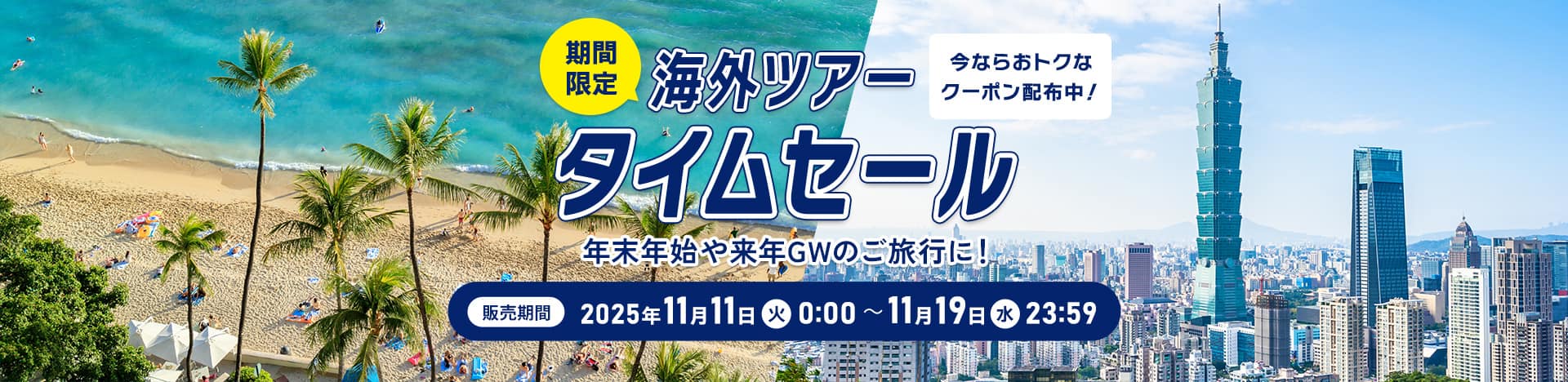 今ならおトクなクーポン配布中！期間限定 海外ツアー タイムセール 年末年始や来年GWのご旅行に！ 販売期間 2025年11月11日（火） 0:00 ～11月19日（水）23:59