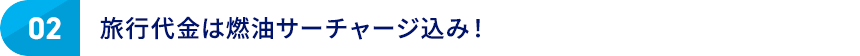 02 旅行代金は燃油サーチャージ込み！
