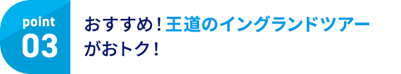 Point03 おすすめ！王道のイングランドツアーがお得！