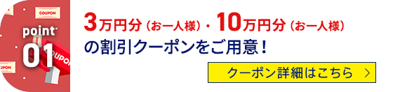 Point01 3万円分（お一人様）・10万円分（お一人様）の割引クーポンをご用意！ クーポン詳細はこちら