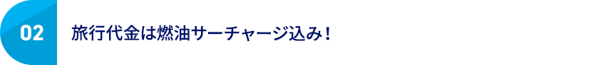 02 旅行代金は燃油サーチャージ込み！