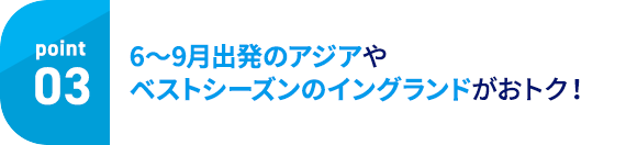 Point03 6～9月出発のアジアやベストシーズンのイングランドがおトク！