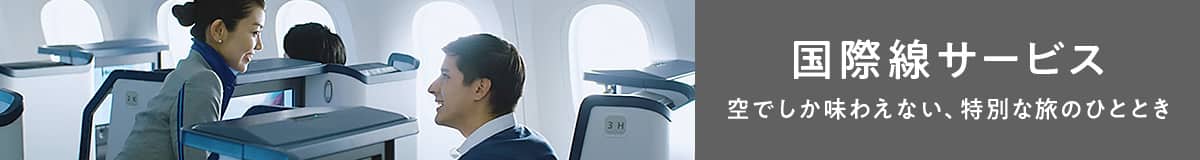 国際線サービス FIRST CLASS BUSINESS CLASS PREMIUM ECONOMY ECONOMY CLASS 空でしか味わえない、特別な旅のひととき