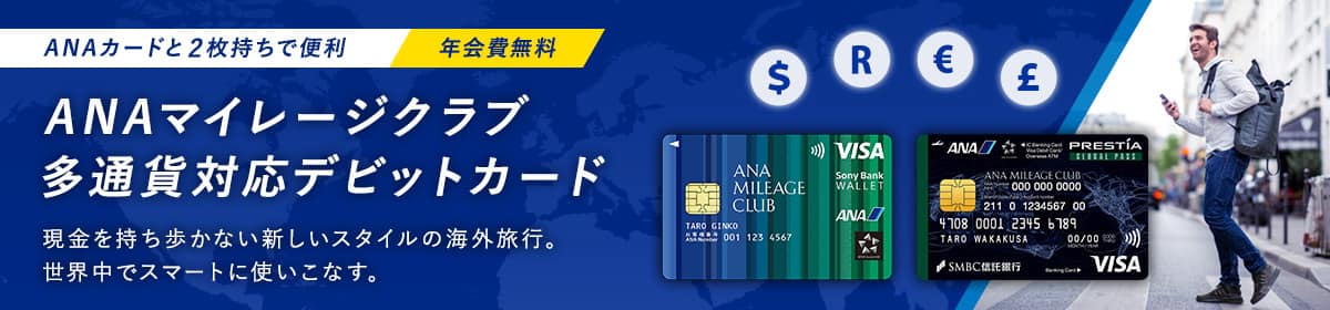 ANAカードと2枚持ちで便利 年会費無料 ANAマイレージクラブ他通貨対応デビットカード 現金を持ち歩かない新しいスタイルの海外旅行。世界中でスマートに使いこなす。