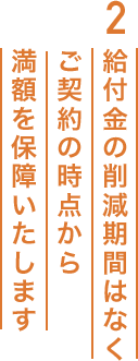 2 給付金の削減期間はなくご契約の時点から満額を保障いたします