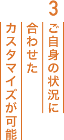 3 ご自身の状況に合わせたカスタマイズが可能