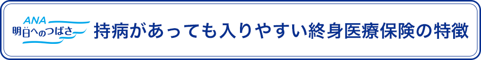 ANA 明日へのつばさ 持病があっても入りやすい終身医療保険の特徴
