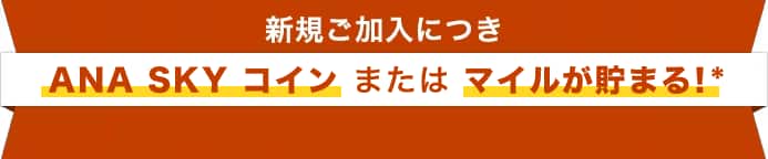 新規ご加入につきANA SKY コインまたはマイルが貯まる！