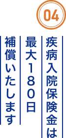 04 疾病入院保険金は最大180日補償いたします