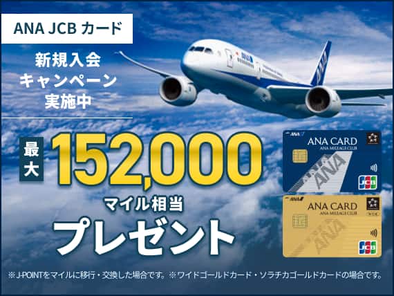 ANA JCB カード　新規入会キャンペーン実施中　最大152,000マイル相当プレゼント　*J-POINTをマイルに移行・交換した場合です。*ワイドゴールドカード・ソラチカゴールドカードの場合です。