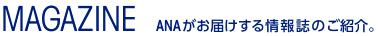 MAGAZINE ANAがお届けする情報誌のご紹介。