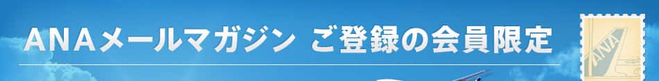 ANAメールマガジン ご登録の会員限定！