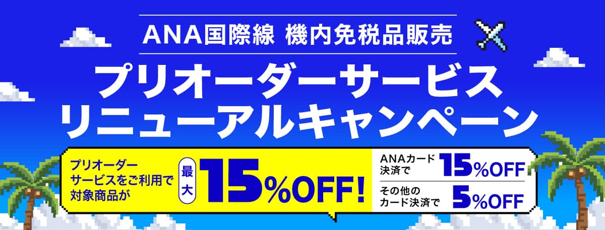 ANA国際線 機内免税品販売 プリオーダーサービスリニューアルキャンペーン プリオーダーサービスをご利用で対象商品が最大15％OFF！ ANAカード決済で15％OFF その他のカード決済で5％OFF