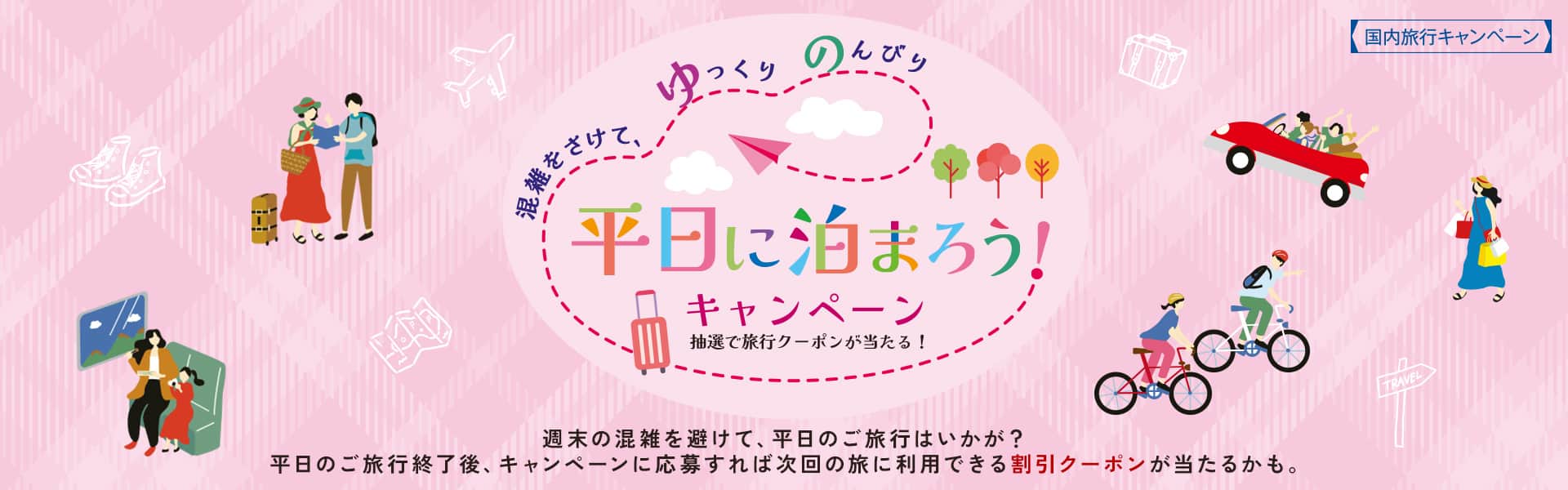 混雑をさけて、ゆっくりのんびり 平日に泊まろう！キャンペーン 抽選で旅行クーポンが当たる！　週末の混雑を避けて、平日のご旅行はいかが？ 平日のご旅行終了後、キャンペーンに応募すれば次回の旅に利用できる割引クーポンが当たるかも。
