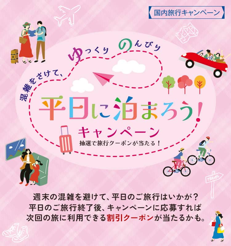 混雑をさけて、ゆっくりのんびり 平日に泊まろう！キャンペーン 抽選で旅行クーポンが当たる！　週末の混雑を避けて、平日のご旅行はいかが？ 平日のご旅行終了後、キャンペーンに応募すれば次回の旅に利用できる割引クーポンが当たるかも。