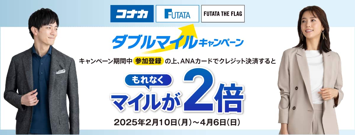 コナカ フタタ FUTATA THE FLAG　ダブルマイルキャンペーン　キャンペーン期間中「参加登録」の上、ANAカードでクレジット決済するともれなくマイルが2倍　2025年2月10日（月）～2025年4月6日（日）