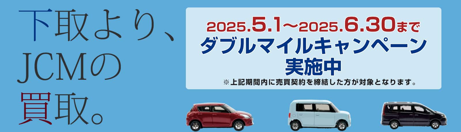下取より、JCMの買取。2025年5月1日～2025年6月30日まで ダブルマイルキャンペーン実施中 ※上記期間内に売買契約を締結した方が対象となります。