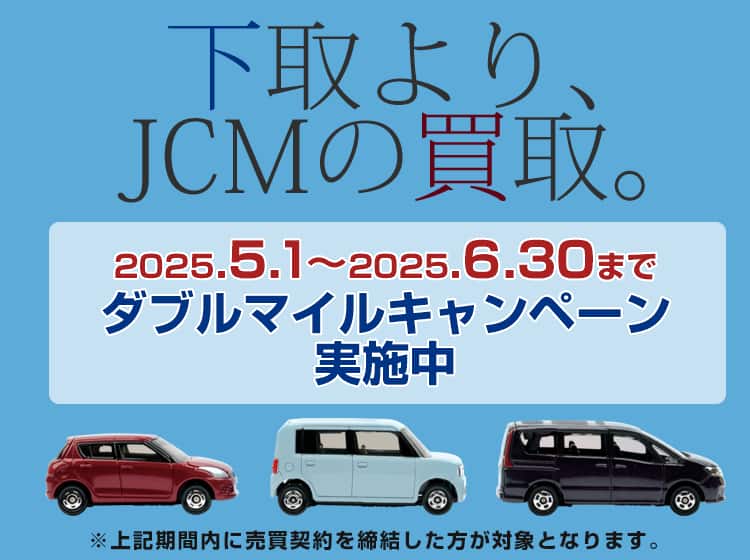 下取より、JCMの買取。2025年5月1日～2025年6月30日まで ダブルマイルキャンペーン実施中 ※上記期間内に売買契約を締結した方が対象となります。