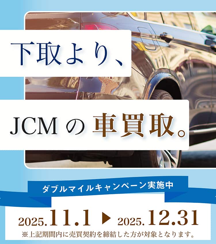 下取より、JCMの買取。 ダブルマイルキャンペーン実施中 2025年11月1日～2025年12月31日まで ※上記期間内に売買契約を締結した方が対象となります。