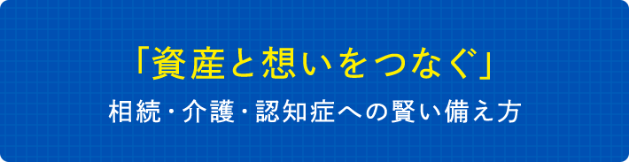「資産と想いをつなぐ」　相続・介護・認知症への賢い備え方