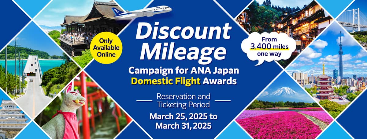 Only Available Online　Discount Mileage Campaign for ANA Japan Domestic Flight Awards　From3,400miles one way　Reservation and Ticketing Period：March 25, 2025 to March 31, 2025