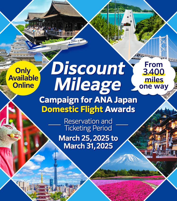 Only Available Online　Discount Mileage Campaign for ANA Japan Domestic Flight Awards　From3,400miles one way　Reservation and Ticketing Period：March 25, 2025 to March 31, 2025