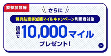 要参加登録 さらに特典航空券減額マイル キャンペーン利用者対象 抽選で10,000マイルプレゼント！