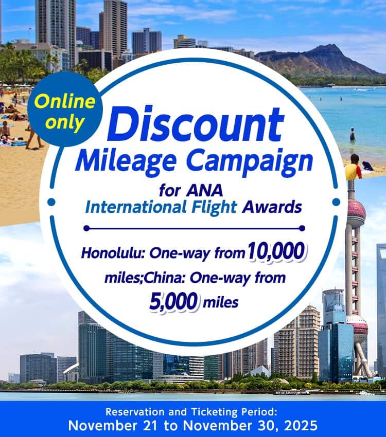 Online only Discount Mileage Campaign for ANA International Flight Awards Honolulu: One-way from 10,000 miles; China: One-way from 5,000 miles Reservation and Ticketing Period: November 21 to November 30, 2025