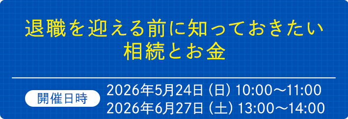 退職を迎える前に知っておきたい相続とお金　開催日時2026年5月24日（日）10:00～11:00　2026年6月27日（土）13:00～14:00