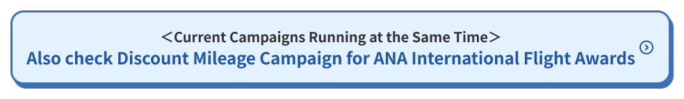 <Current Campaigns Running at the Same Time> Also check Discount Mileage Campaign for ANA International Flight Awards