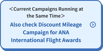 <Current Campaigns Running at the Same Time> Also check Discount Mileage Campaign for ANA International Flight Awards