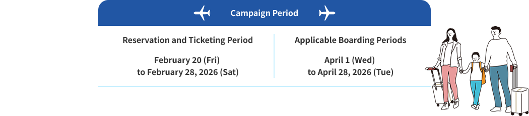 Campaign Period Reservation and Ticketing Period February 20 (Fri)  to February 28, 2026 (Sat) Applicable Boarding Periods April 1 (Wed)  to April 28, 2026 (Tue)