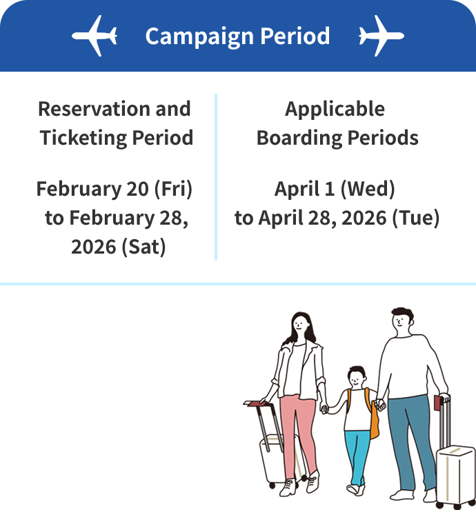 Campaign Period Reservation and Ticketing Period February 20 (Fri)  to February 28, 2026 (Sat) Applicable Boarding Periods April 1 (Wed)  to April 28, 2026 (Tue)