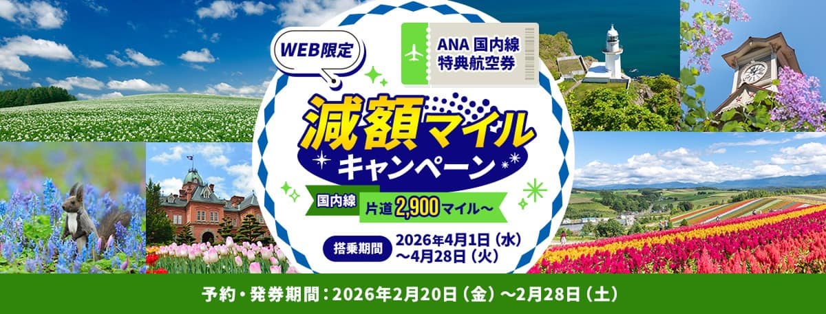 WEB限定 ANA国内線特典航空券 減額マイルキャンペーン 国内線 片道2,900マイルから 搭乗期間：2026年4月1日（水）～2月28日（土） 予約・発券期間：2026年2月20日（金）～2月28日（土）