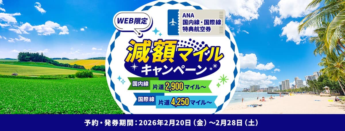 WEB限定 ANA国内線・国際線特典航空券減額マイルキャンペーン国内線片道2,900マイル～ 国際線片道4,250マイル～予約・発券期間：2026年2月20日（金）～2月28日（土）