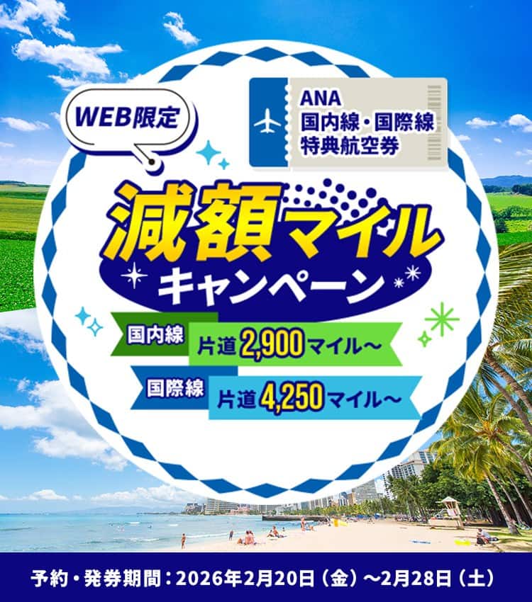 WEB限定 ANA国内線・国際線特典航空券減額マイルキャンペーン国内線片道2,900マイル～ 国際線片道4,250マイル～予約・発券期間：2026年2月20日（金）～2月28日（土）