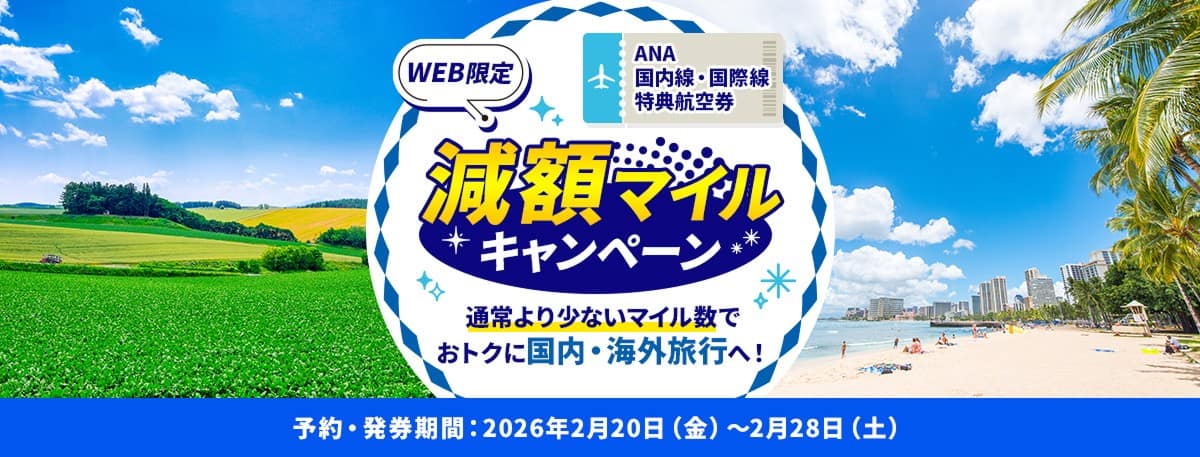 WEB限定 ANA国内線・国際線特典航空券減額マイルキャンペーン通常より少ないマイル数でおトクに国内・海外旅行へ 予約・発券期間：2026年2月20日（金）～2月28日（土）