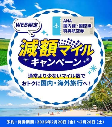 WEB限定 ANA国内線・国際線特典航空券減額マイルキャンペーン通常より少ないマイル数でおトクに国内・海外旅行へ 予約・発券期間：2026年2月20日（金）～2月28日（土）