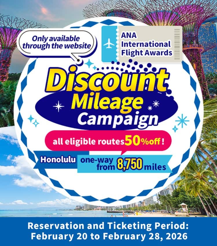Only available through the website Discount Mileage Campaign for ANA International Flight Awards all eligible routes 50%off Honolulu from 8,500 one-way  Reservation and ticketing period: February 20 (Fri) to February 28, 2026 (Sat)