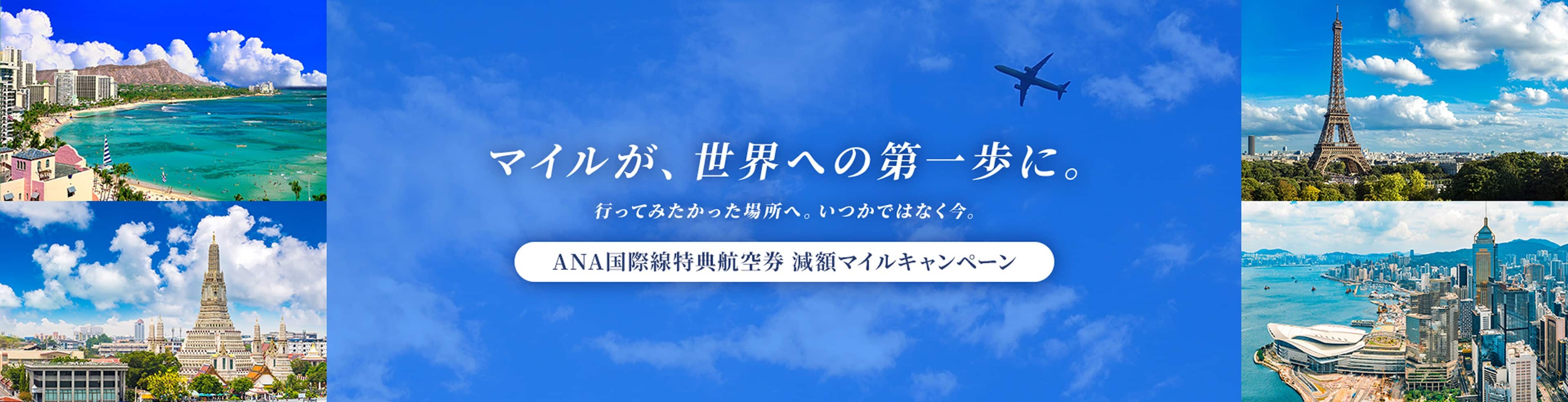 マイルが、世界への第一歩に。行ってみたかった場所へ。いつかではなく今。ANA国際線特典航空券 減額マイルキャンペーン