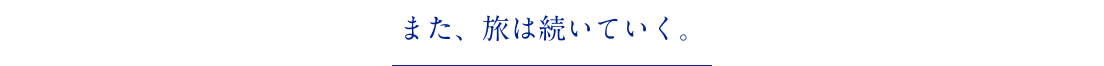 また、旅は続いていく。