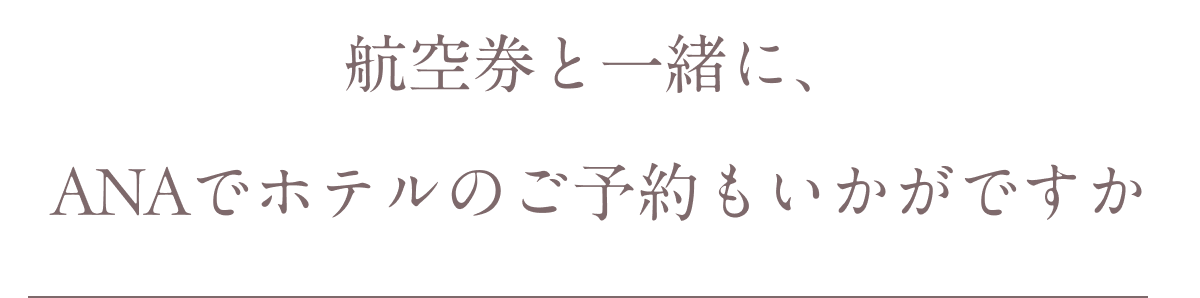 航空券と一緒に、ANAでホテルのご予約もいかがですか